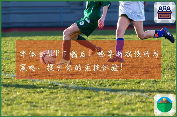 华体会APP下载后，畅享游戏技巧与策略，提升你的竞技体验！