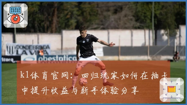 k1体育官网：回归玩家如何在抽卡中提升收益与新手体验分享
