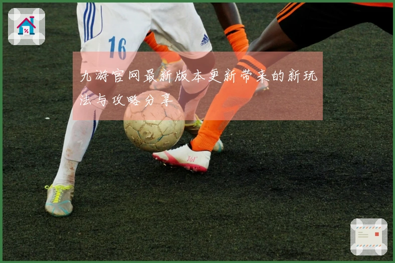 九游官网最新版本更新带来的新玩法与攻略分享