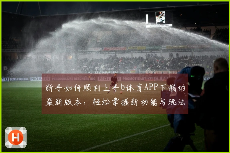 新手如何顺利上手b体育APP下载的最新版本，轻松掌握新功能与玩法技巧