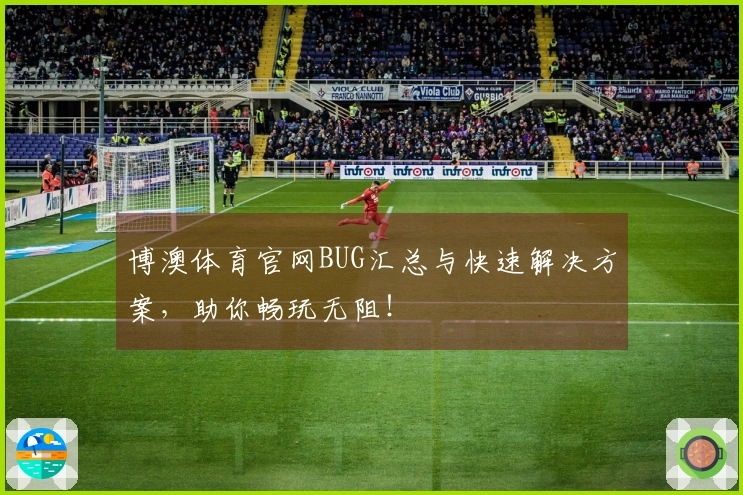 博澳体育官网BUG汇总与快速解决方案，助你畅玩无阻！