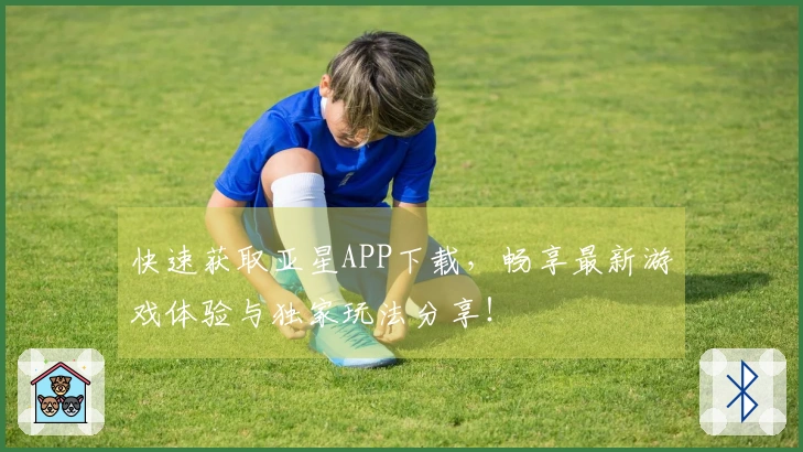 快速获取亚星APP下载，畅享最新游戏体验与独家玩法分享！