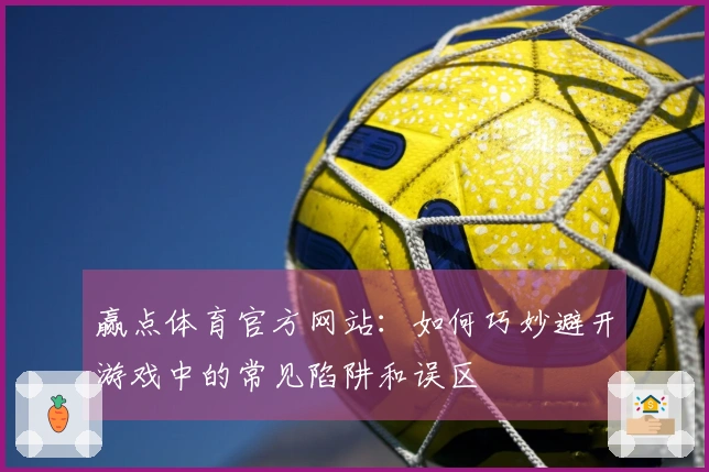 赢点体育官方网站：如何巧妙避开游戏中的常见陷阱和误区