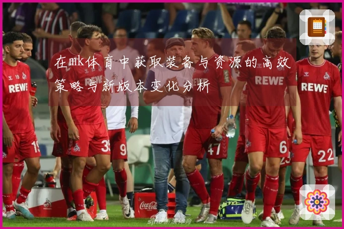 在mk体育中获取装备与资源的高效策略与新版本变化分析