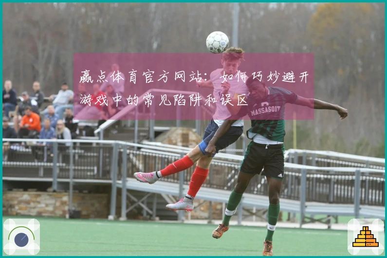 赢点体育官方网站：如何巧妙避开游戏中的常见陷阱和误区