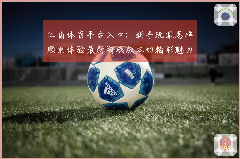 江南体育平台入口：新手玩家怎样顺利体验最新游戏版本的精彩魅力
