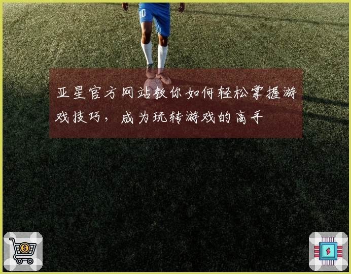 亚星官方网站教你如何轻松掌握游戏技巧，成为玩转游戏的高手