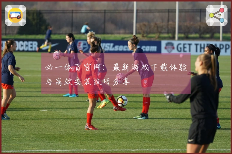 必一体育官网：最新游戏下载体验与高效安装技巧分享