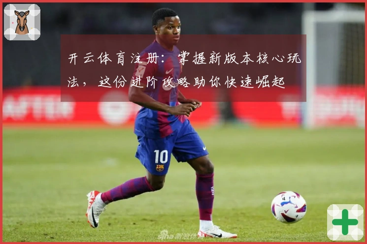 开云体育注册：掌握新版本核心玩法，这份进阶攻略助你快速崛起