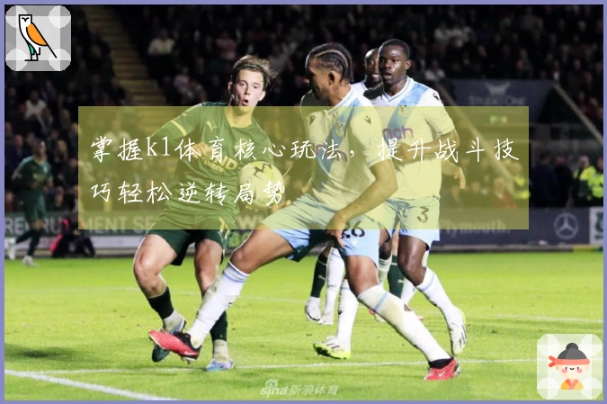 掌握k1体育核心玩法，提升战斗技巧轻松逆转局势