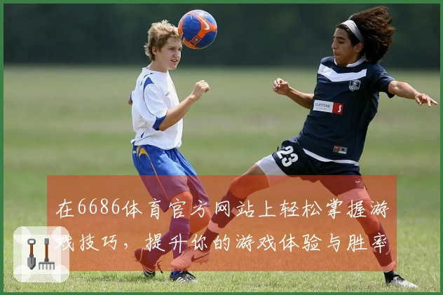 在6686体育官方网站上轻松掌握游戏技巧，提升你的游戏体验与胜率！