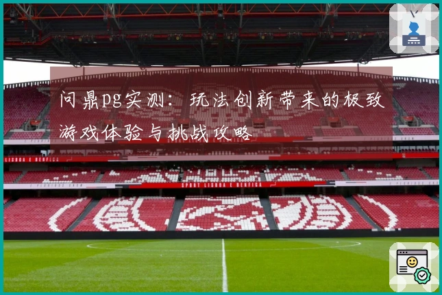 问鼎pg实测：玩法创新带来的极致游戏体验与挑战攻略