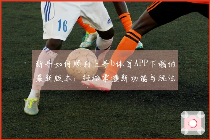 新手如何顺利上手b体育APP下载的最新版本，轻松掌握新功能与玩法技巧