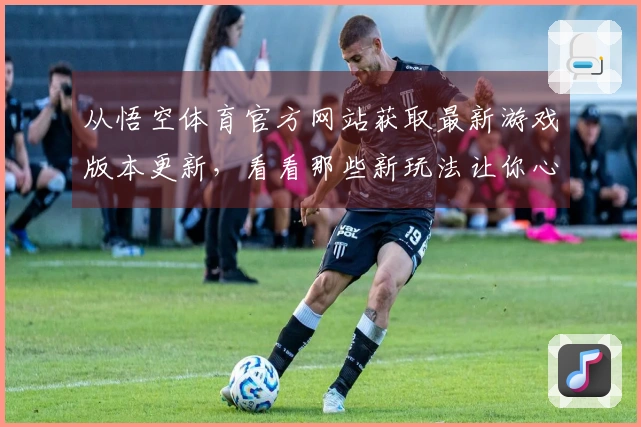 从悟空体育官方网站获取最新游戏版本更新，看看那些新玩法让你心动不已！