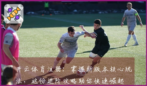 开云体育注册：掌握新版本核心玩法，这份进阶攻略助你快速崛起