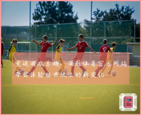 重返游戏乐趣，满冠体育官方网站带你体验经典玩法的新变化