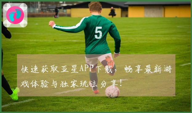 快速获取亚星APP下载，畅享最新游戏体验与独家玩法分享！