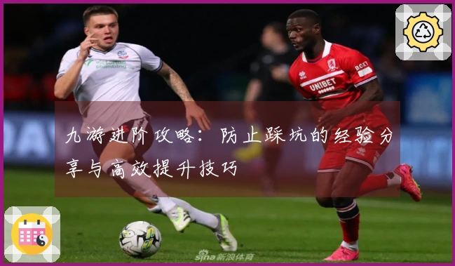 九游进阶攻略：防止踩坑的经验分享与高效提升技巧