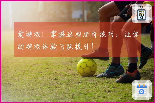 爱游戏：掌握这些进阶技巧，让你的游戏体验飞跃提升！