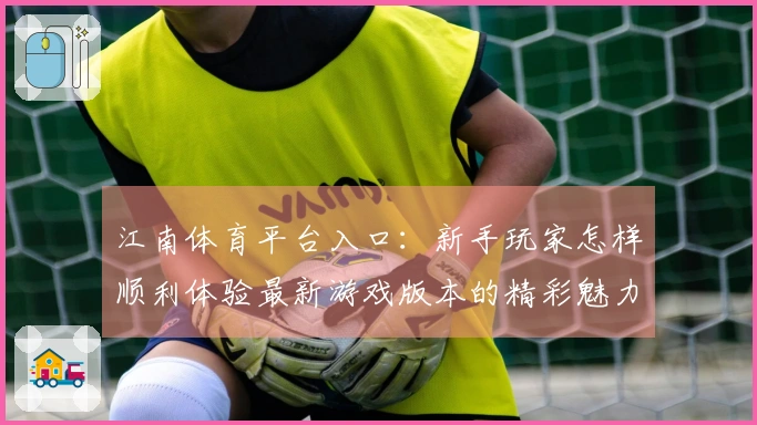 江南体育平台入口：新手玩家怎样顺利体验最新游戏版本的精彩魅力
