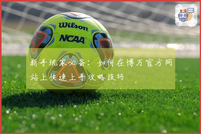 新手玩家必备：如何在博万官方网站上快速上手攻略技巧