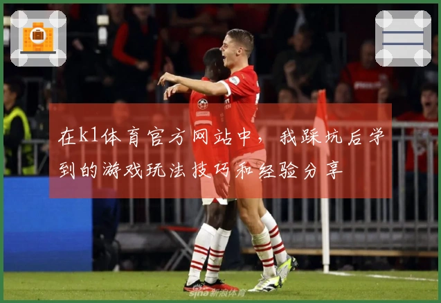 在k1体育官方网站中，我踩坑后学到的游戏玩法技巧和经验分享