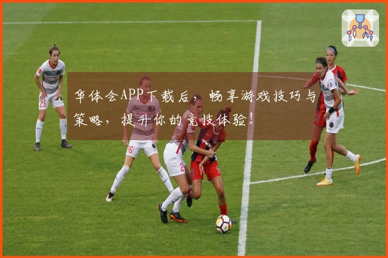 华体会APP下载后，畅享游戏技巧与策略，提升你的竞技体验！