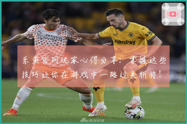 乐鱼官网玩家心得分享：掌握这些技巧让你在游戏中一路过关斩将！