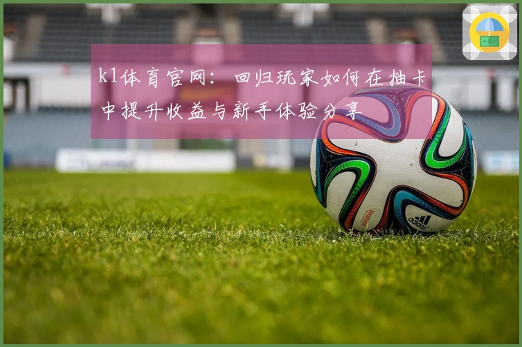 k1体育官网：回归玩家如何在抽卡中提升收益与新手体验分享