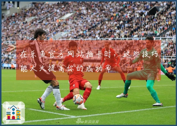 在乐鱼官方网站抽卡时，这些技巧能大大提高你的成功率