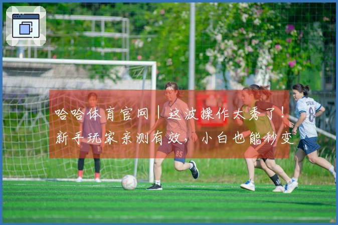 哈哈体育官网｜这波操作太秀了！新手玩家亲测有效，小白也能秒变大神！