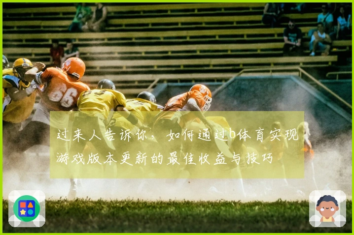 过来人告诉你，如何通过b体育实现游戏版本更新的最佳收益与技巧