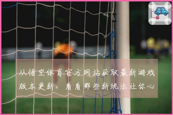 从悟空体育官方网站获取最新游戏版本更新，看看那些新玩法让你心动不已！