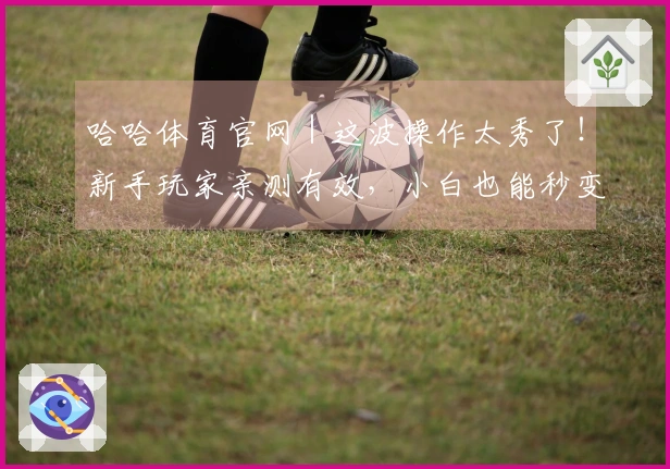 哈哈体育官网｜这波操作太秀了！新手玩家亲测有效，小白也能秒变大神！